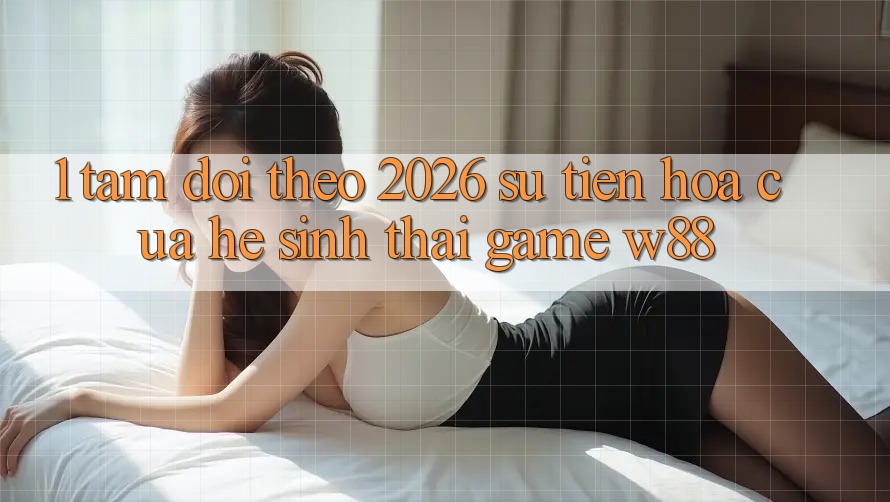 1. Tầm Dõi theo 2026: Sự Tiến Hóa Của Hệ Sinh Thái Game W88 1. Tầm Dõi theo 2026: Sự Tiến Hóa Của Hệ Sinh Thái Game W88