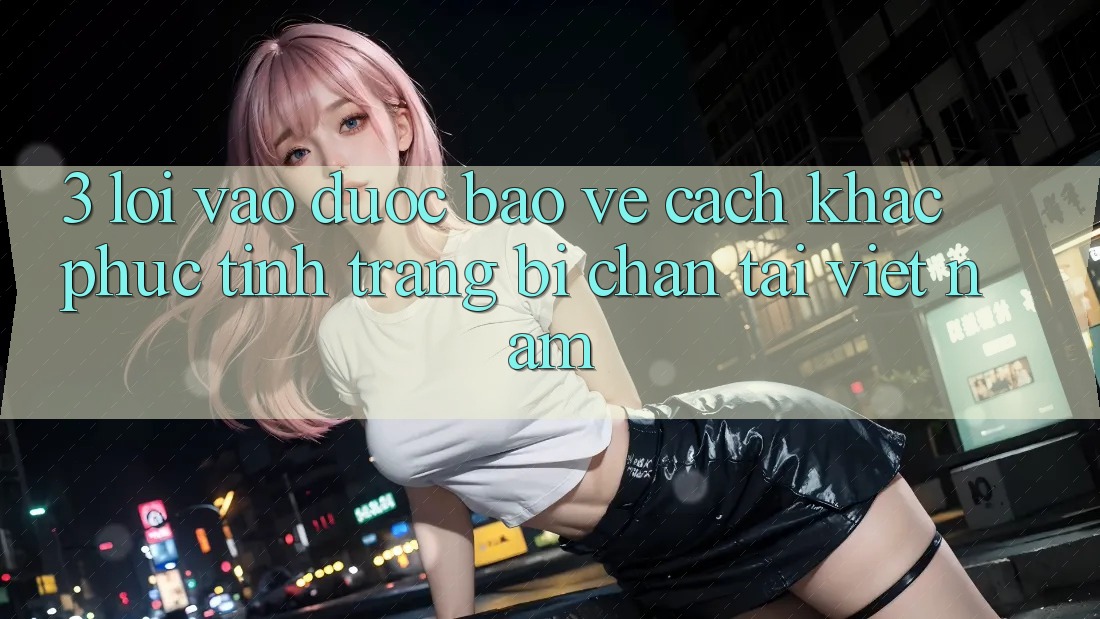 3. Lối Vào Được bảo vệ: Cách Khắc Phục Tình Trạng Bị Chặn Tại Việt Nam
