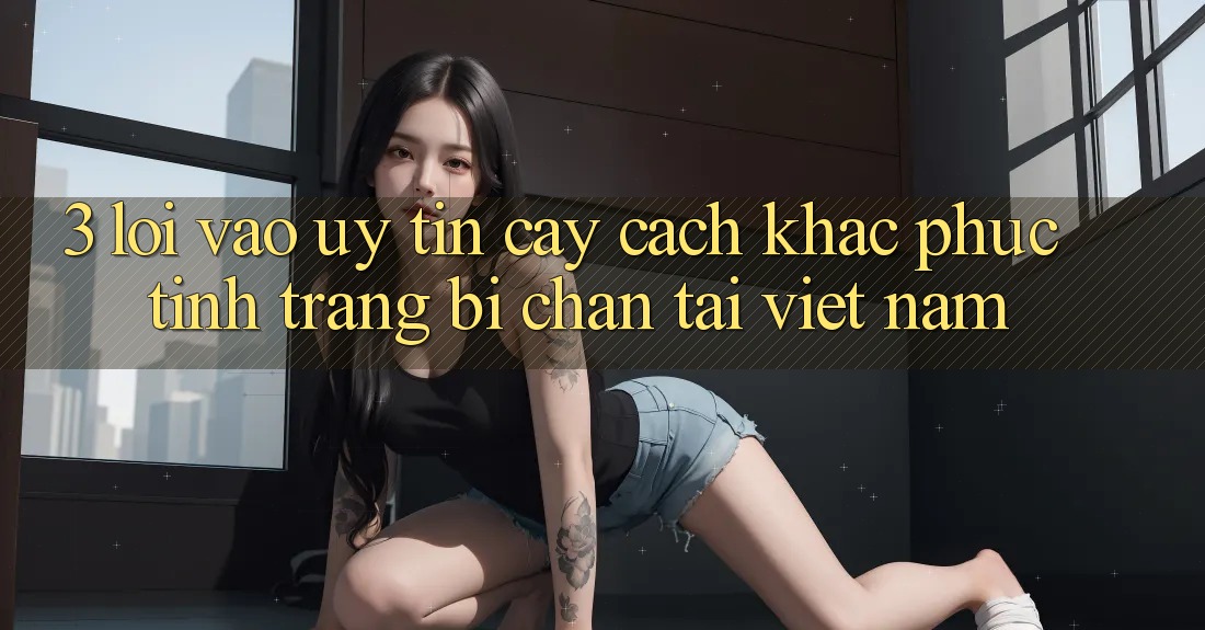 3. Lối Vào Uy tín cậy: Cách Khắc Phục Tình Trạng Bị Chặn Tại Việt Nam 3. Lối Vào Uy tín cậy: Cách Khắc Phục Tình Trạng Bị Chặn Tại Việt Nam