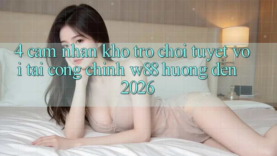 4. Cảm nhận Kho Trò chơi Tuyệt vời Tại Cổng Chính W88 Hướng Đến 2026 4. Cảm nhận Kho Trò chơi Tuyệt vời Tại Cổng Chính W88 Hướng Đến 2026