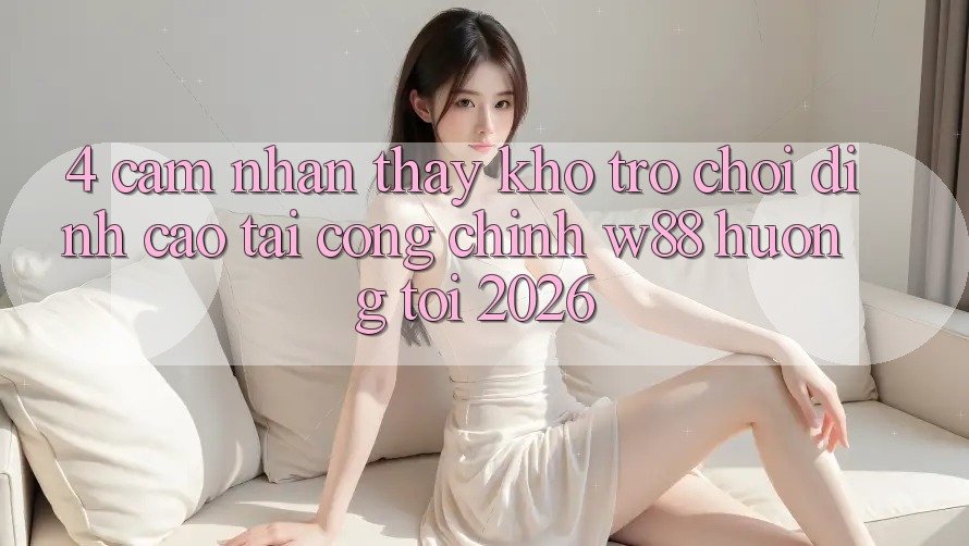 4. Cảm nhận thấy Kho Trò chơi Đỉnh Cao Tại Cổng Chính W88 Hướng Tới 2026 4. Cảm nhận thấy Kho Trò chơi Đỉnh Cao Tại Cổng Chính W88 Hướng Tới 2026