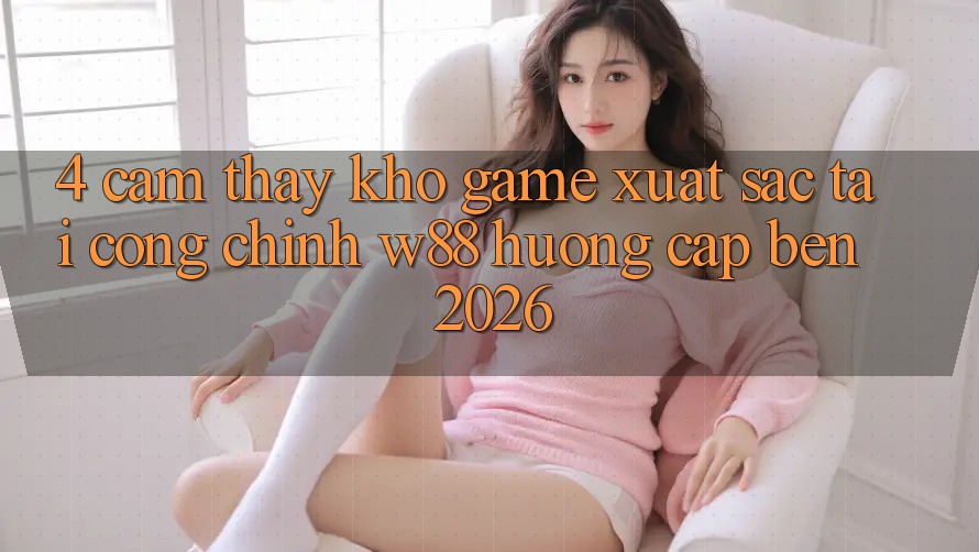 4. Cảm thấy Kho Game Xuất sắc Tại Cổng Chính W88 Hướng Cập bến 2026
