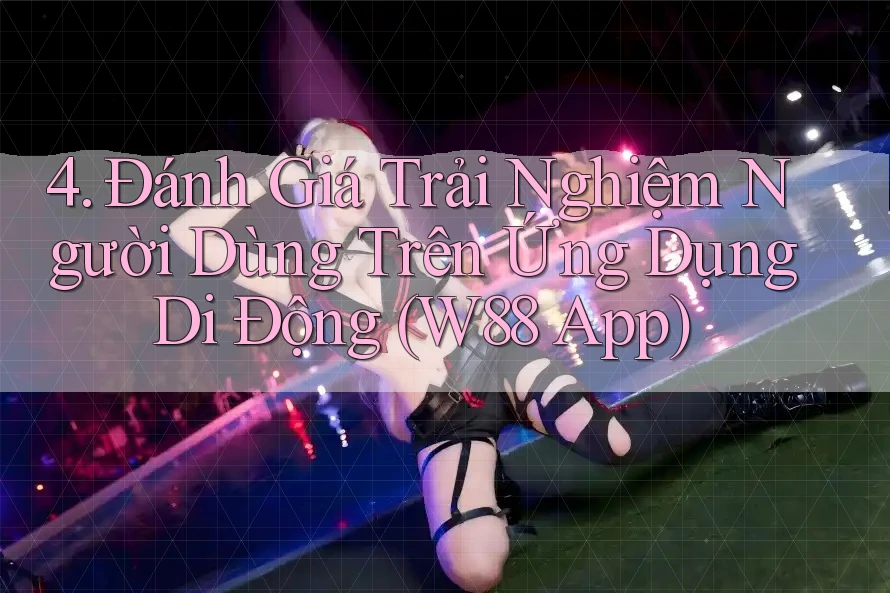 4. Đánh Giá Trải Nghiệm Người Dùng Trên Ứng Dụng Di Động (W88 App) 4. Đánh Giá Trải Nghiệm Người Dùng Trên Ứng Dụng Di Động (W88 App)