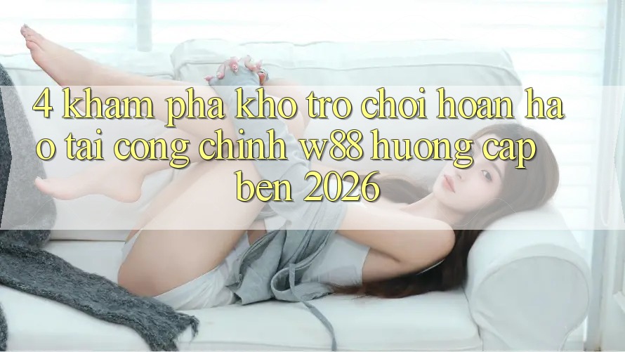 4. Khám Phá Kho Trò chơi Hoàn hảo Tại Cổng Chính W88 Hướng Cập bến 2026 4. Khám Phá Kho Trò chơi Hoàn hảo Tại Cổng Chính W88 Hướng Cập bến 2026