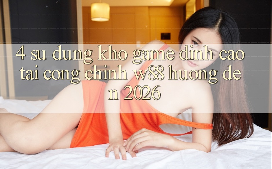 4. Sử dụng Kho Game Đỉnh Cao Tại Cổng Chính W88 Hướng Đến 2026 4. Sử dụng Kho Game Đỉnh Cao Tại Cổng Chính W88 Hướng Đến 2026