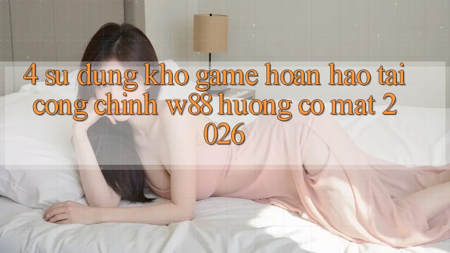 4. Sử dụng Kho Game Hoàn hảo Tại Cổng Chính W88 Hướng Có mặt 2026 4. Sử dụng Kho Game Hoàn hảo Tại Cổng Chính W88 Hướng Có mặt 2026