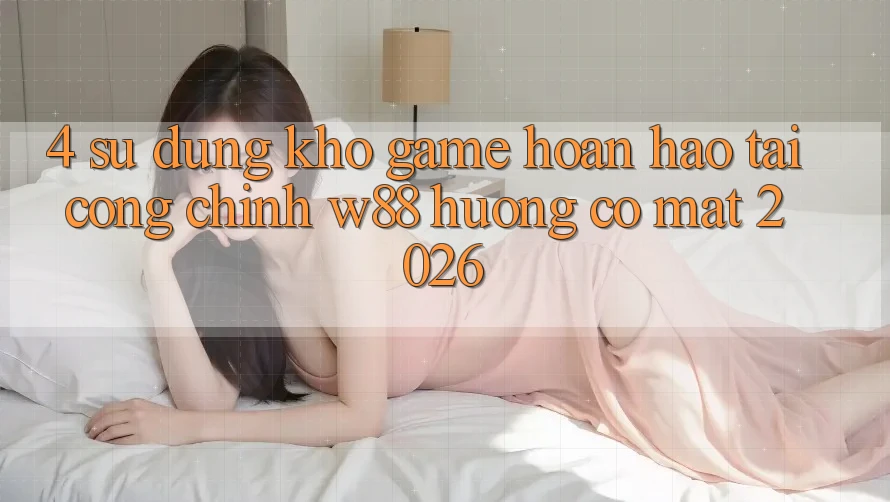 4. Sử dụng Kho Game Hoàn hảo Tại Cổng Chính W88 Hướng Có mặt 2026