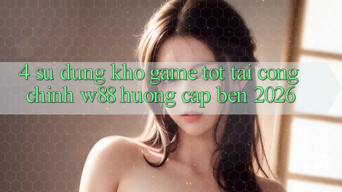 4. Sử dụng Kho Game Tốt Tại Cổng Chính W88 Hướng Cập bến 2026