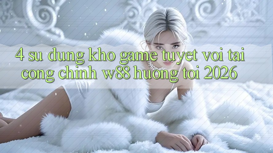 4. Sử dụng Kho Game Tuyệt vời Tại Cổng Chính W88 Hướng Tới 2026 4. Sử dụng Kho Game Tuyệt vời Tại Cổng Chính W88 Hướng Tới 2026