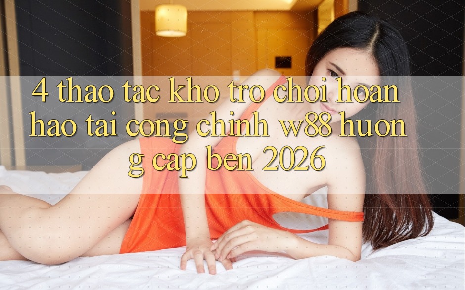 4. Thao tác Kho Trò chơi Hoàn hảo Tại Cổng Chính W88 Hướng Cập bến 2026 4. Thao tác Kho Trò chơi Hoàn hảo Tại Cổng Chính W88 Hướng Cập bến 2026