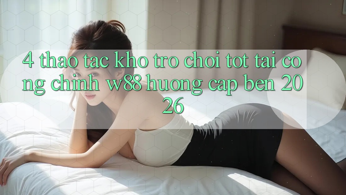 4. Thao tác Kho Trò chơi Tốt Tại Cổng Chính W88 Hướng Cập bến 2026 4. Thao tác Kho Trò chơi Tốt Tại Cổng Chính W88 Hướng Cập bến 2026