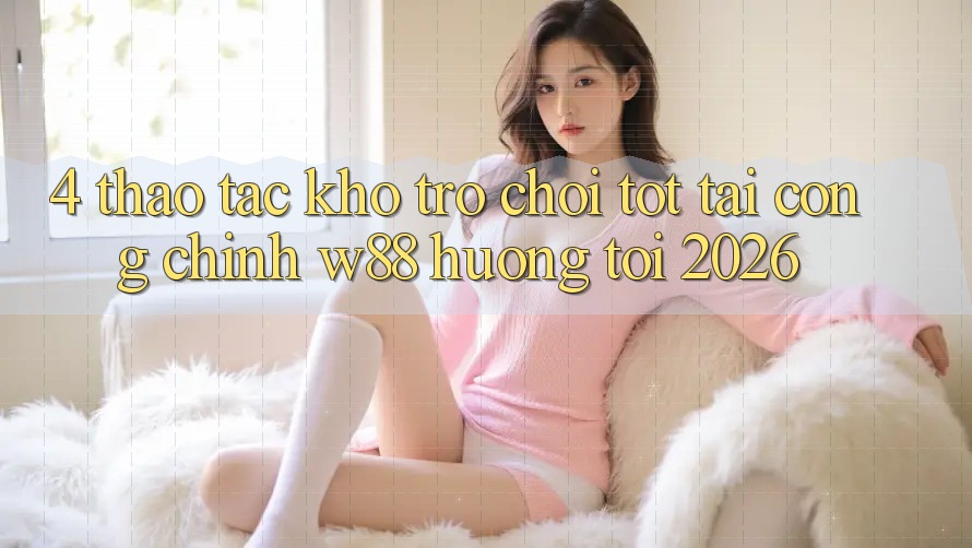 4. Thao tác Kho Trò chơi Tốt Tại Cổng Chính W88 Hướng Tới 2026