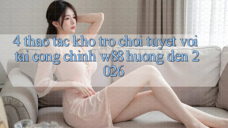 4. Thao tác Kho Trò chơi Tuyệt vời Tại Cổng Chính W88 Hướng Đến 2026 4. Thao tác Kho Trò chơi Tuyệt vời Tại Cổng Chính W88 Hướng Đến 2026