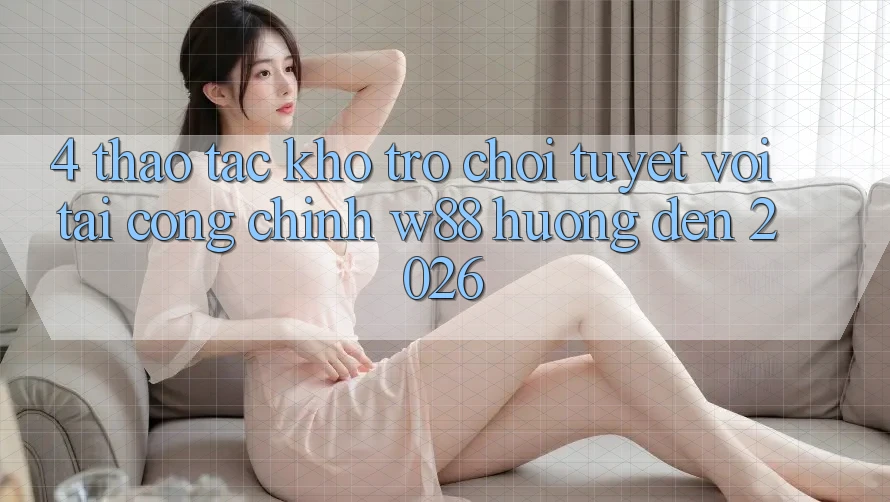 4. Thao tác Kho Trò chơi Tuyệt vời Tại Cổng Chính W88 Hướng Đến 2026 4. Thao tác Kho Trò chơi Tuyệt vời Tại Cổng Chính W88 Hướng Đến 2026