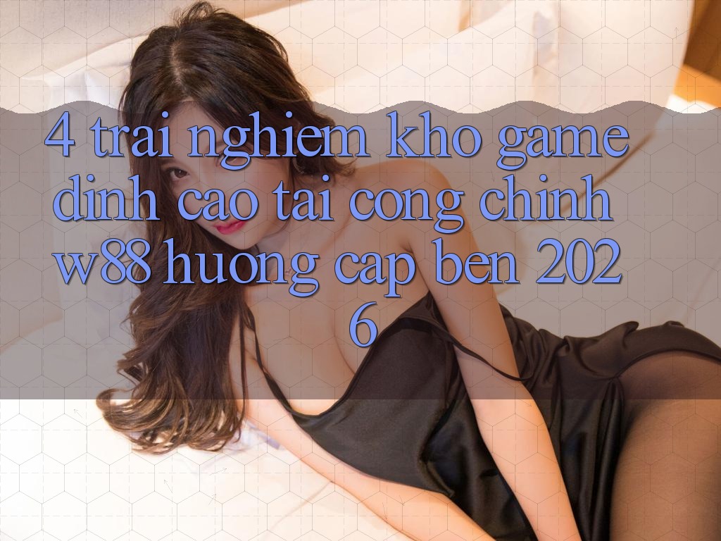 4. Trải nghiệm Kho Game Đỉnh Cao Tại Cổng Chính W88 Hướng Cập bến 2026 4. Trải nghiệm Kho Game Đỉnh Cao Tại Cổng Chính W88 Hướng Cập bến 2026