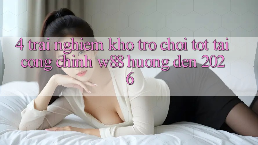 4. Trải nghiệm Kho Trò chơi Tốt Tại Cổng Chính W88 Hướng Đến 2026 4. Trải nghiệm Kho Trò chơi Tốt Tại Cổng Chính W88 Hướng Đến 2026