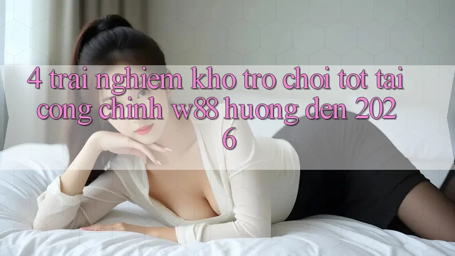 4. Trải nghiệm Kho Trò chơi Tốt Tại Cổng Chính W88 Hướng Đến 2026 4. Trải nghiệm Kho Trò chơi Tốt Tại Cổng Chính W88 Hướng Đến 2026