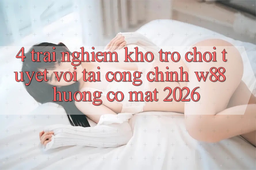 4. Trải nghiệm Kho Trò chơi Tuyệt vời Tại Cổng Chính W88 Hướng Có mặt 2026 4. Trải nghiệm Kho Trò chơi Tuyệt vời Tại Cổng Chính W88 Hướng Có mặt 2026