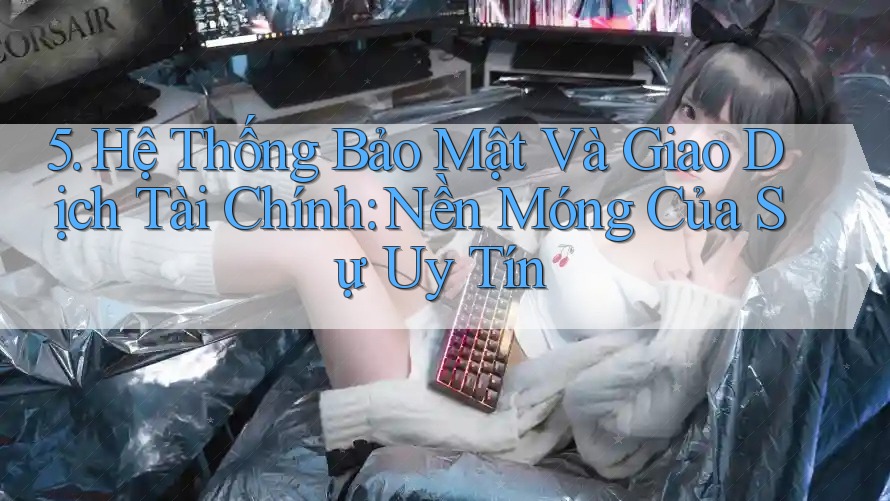 5. Hệ Thống Bảo Mật Và Giao Dịch Tài Chính: Nền Móng Của Sự Uy Tín 5. Hệ Thống Bảo Mật Và Giao Dịch Tài Chính: Nền Móng Của Sự Uy Tín
