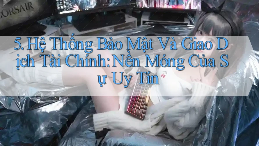 5. Hệ Thống Bảo Mật Và Giao Dịch Tài Chính: Nền Móng Của Sự Uy Tín 5. Hệ Thống Bảo Mật Và Giao Dịch Tài Chính: Nền Móng Của Sự Uy Tín