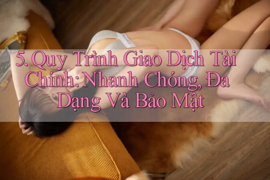 5. Quy Trình Giao Dịch Tài Chính: Nhanh Chóng, Đa Dạng Và Bảo Mật 5. Quy Trình Giao Dịch Tài Chính: Nhanh Chóng, Đa Dạng Và Bảo Mật