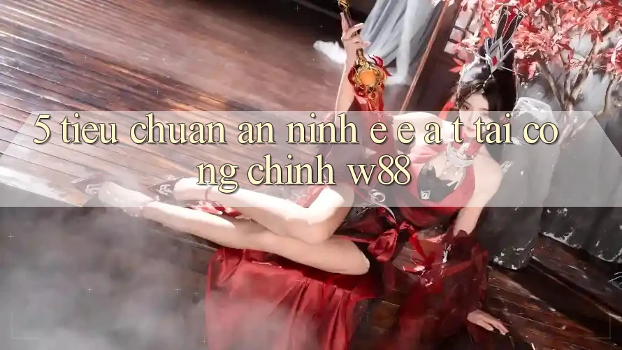 5. Tiêu Chuẩn An ninh E-E-A-T Tại Cổng Chính W88 5. Tiêu Chuẩn An ninh E-E-A-T Tại Cổng Chính W88
