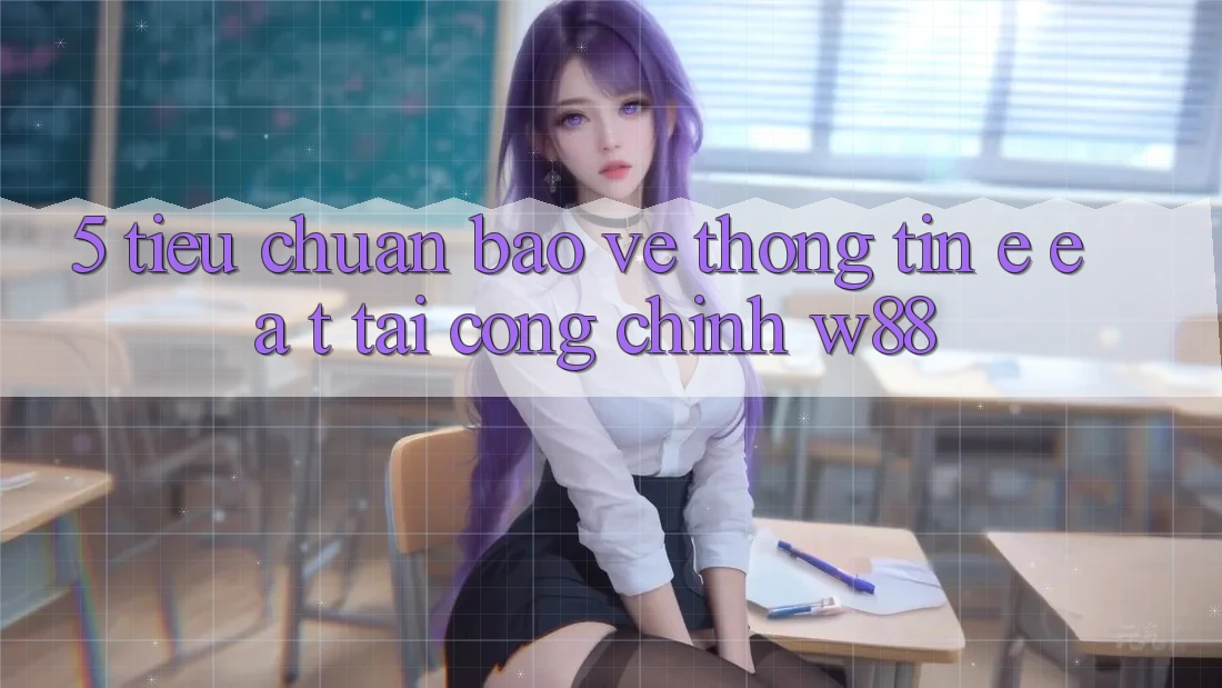 5. Tiêu Chuẩn Bảo vệ thông tin E-E-A-T Tại Cổng Chính W88 5. Tiêu Chuẩn Bảo vệ thông tin E-E-A-T Tại Cổng Chính W88