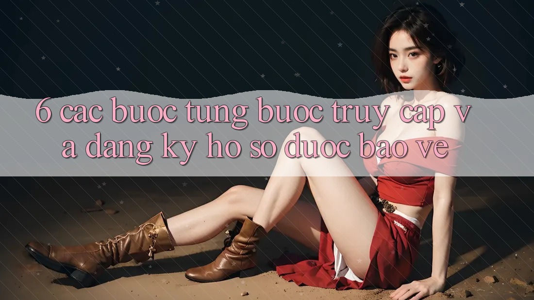 6. Các bước Từng Bước Truy Cập Và Đăng Ký Hồ sơ Được bảo vệ 6. Các bước Từng Bước Truy Cập Và Đăng Ký Hồ sơ Được bảo vệ