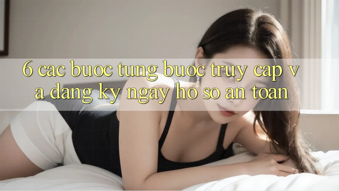 6. Các bước Từng Bước Truy Cập Và Đăng ký ngay Hồ sơ An Toàn