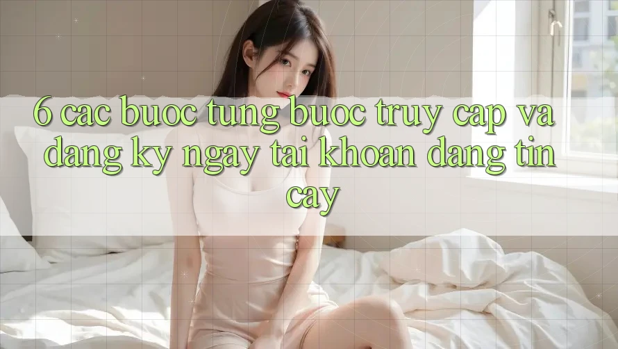 6. Các bước Từng Bước Truy Cập Và Đăng ký ngay Tài Khoản Đáng tin cậy