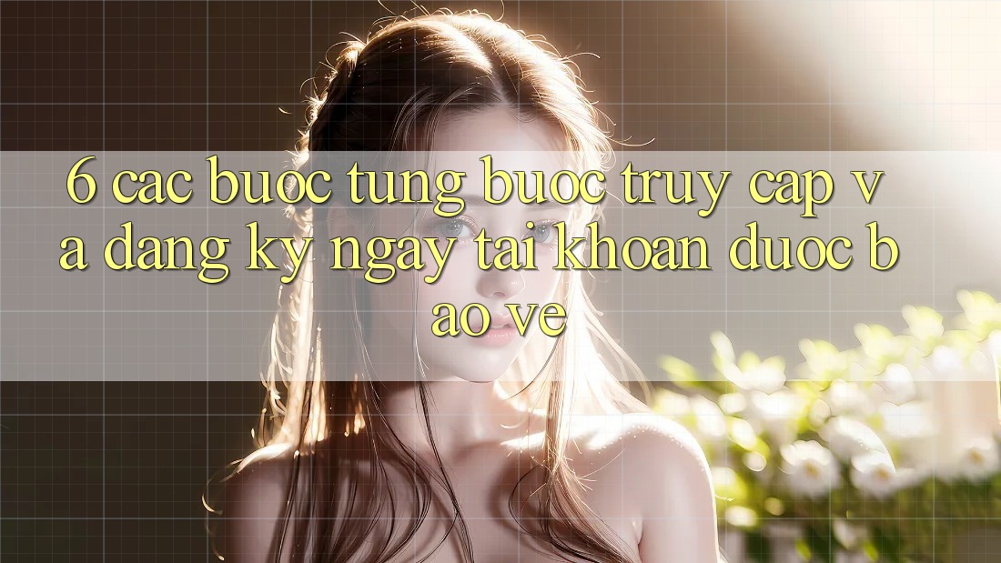 6. Các bước Từng Bước Truy Cập Và Đăng ký ngay Tài Khoản Được bảo vệ