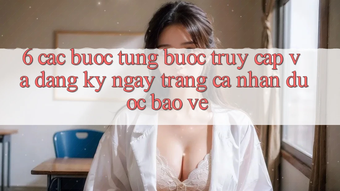 6. Các bước Từng Bước Truy Cập Và Đăng ký ngay Trang cá nhân Được bảo vệ 6. Các bước Từng Bước Truy Cập Và Đăng ký ngay Trang cá nhân Được bảo vệ