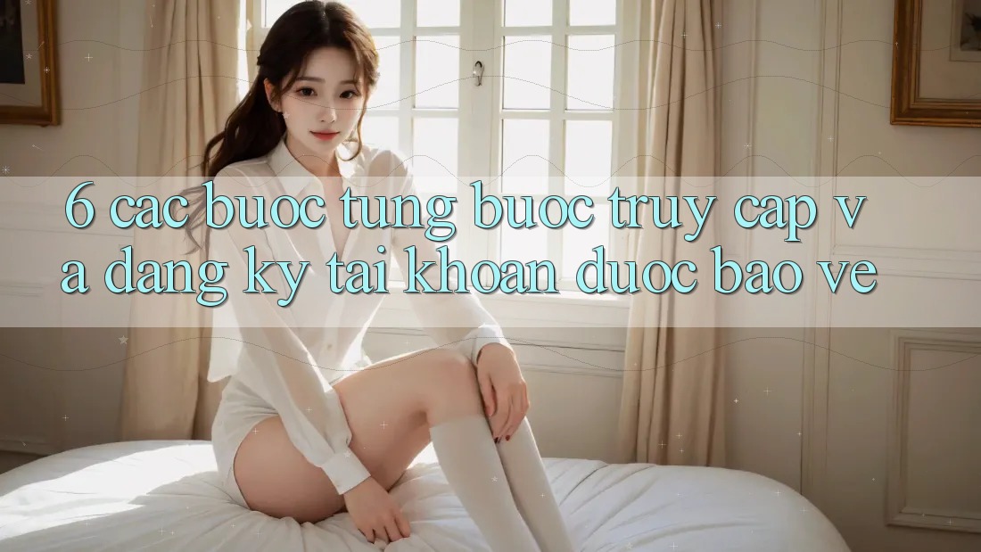 6. Các bước Từng Bước Truy Cập Và Đăng Ký Tài Khoản Được bảo vệ 6. Các bước Từng Bước Truy Cập Và Đăng Ký Tài Khoản Được bảo vệ
