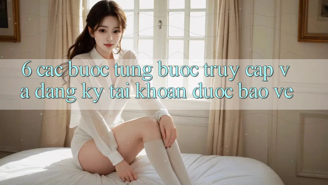 6. Các bước Từng Bước Truy Cập Và Đăng Ký Tài Khoản Được bảo vệ 6. Các bước Từng Bước Truy Cập Và Đăng Ký Tài Khoản Được bảo vệ