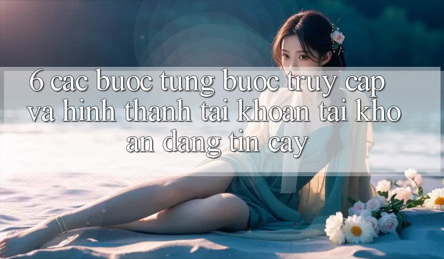 6. Các bước Từng Bước Truy Cập Và Hình thành tài khoản Tài Khoản Đáng tin cậy