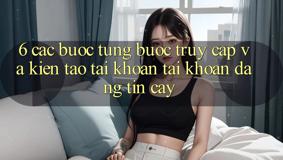 6. Các bước Từng Bước Truy Cập Và Kiến tạo tài khoản Tài Khoản Đáng tin cậy