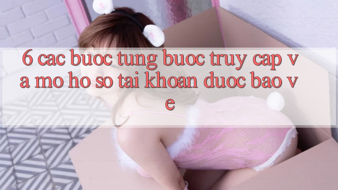 6. Các bước Từng Bước Truy Cập Và Mở hồ sơ Tài Khoản Được bảo vệ 6. Các bước Từng Bước Truy Cập Và Mở hồ sơ Tài Khoản Được bảo vệ