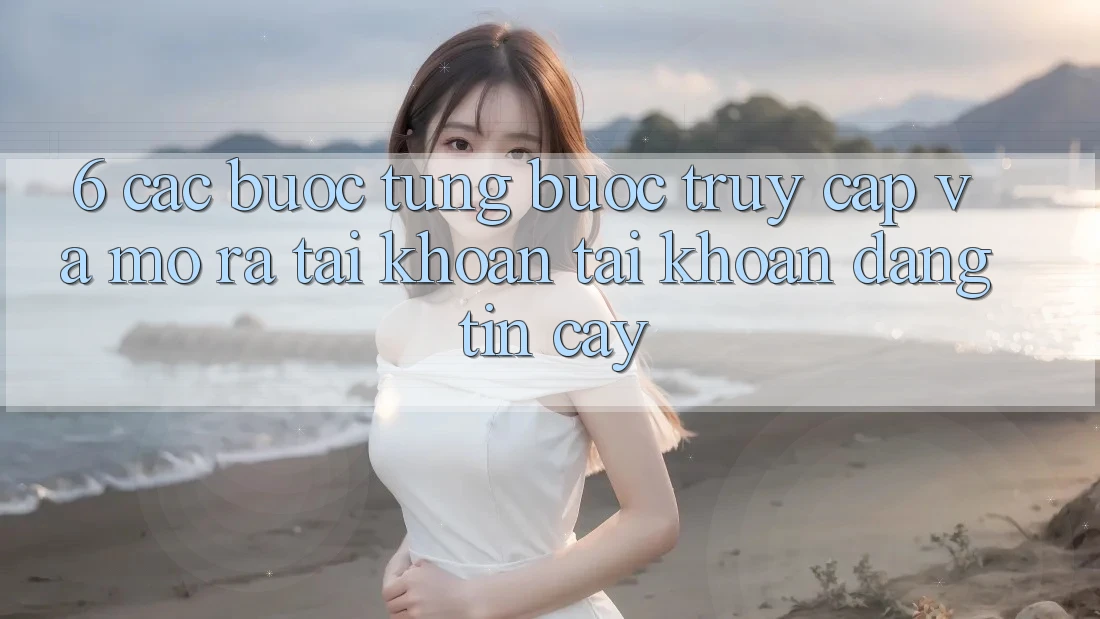6. Các bước Từng Bước Truy Cập Và Mở ra tài khoản Tài Khoản Đáng tin cậy