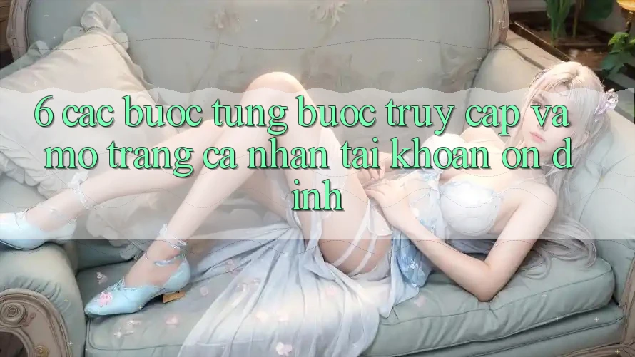 6. Các bước Từng Bước Truy Cập Và Mở trang cá nhân Tài Khoản Ổn định 6. Các bước Từng Bước Truy Cập Và Mở trang cá nhân Tài Khoản Ổn định