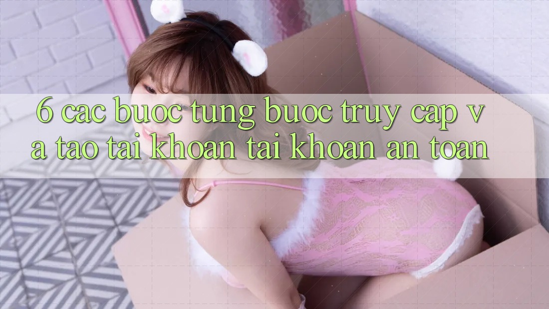6. Các bước Từng Bước Truy Cập Và Tạo tài khoản Tài Khoản An Toàn 6. Các bước Từng Bước Truy Cập Và Tạo tài khoản Tài Khoản An Toàn