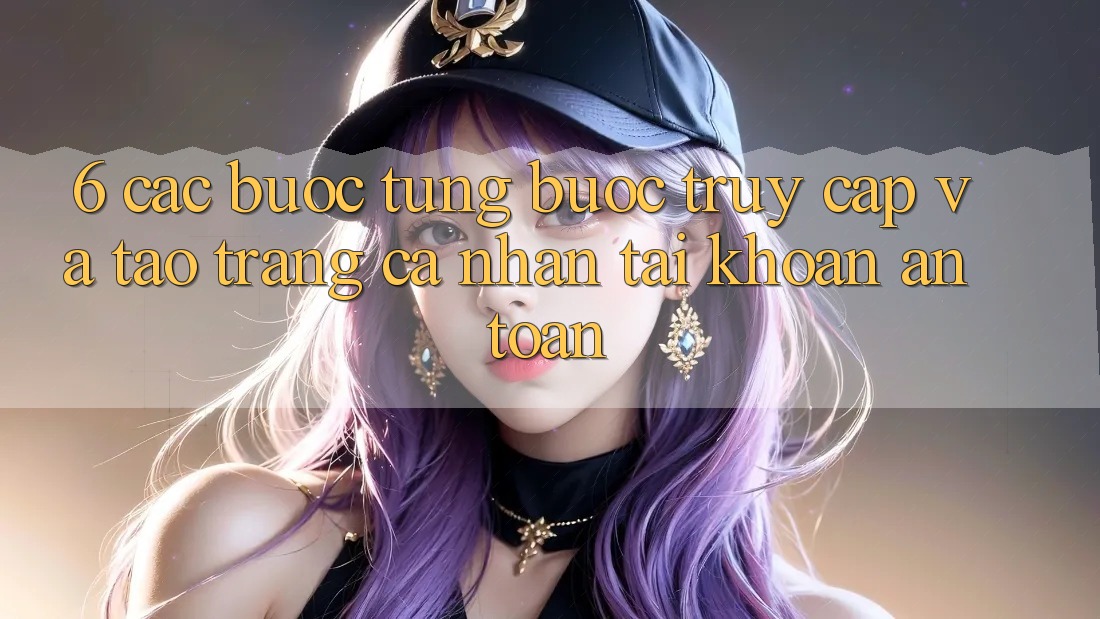 6. Các bước Từng Bước Truy Cập Và Tạo trang cá nhân Tài Khoản An Toàn 6. Các bước Từng Bước Truy Cập Và Tạo trang cá nhân Tài Khoản An Toàn