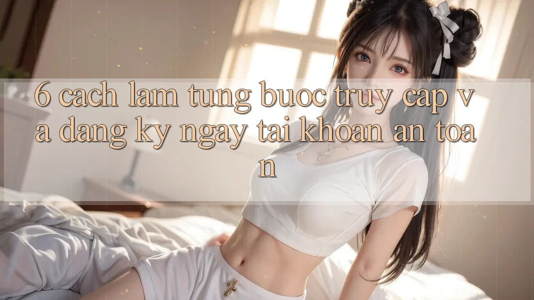 6. Cách làm Từng Bước Truy Cập Và Đăng ký ngay Tài Khoản An Toàn 6. Cách làm Từng Bước Truy Cập Và Đăng ký ngay Tài Khoản An Toàn
