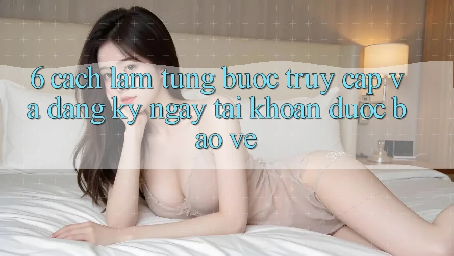 6. Cách làm Từng Bước Truy Cập Và Đăng ký ngay Tài Khoản Được bảo vệ 6. Cách làm Từng Bước Truy Cập Và Đăng ký ngay Tài Khoản Được bảo vệ