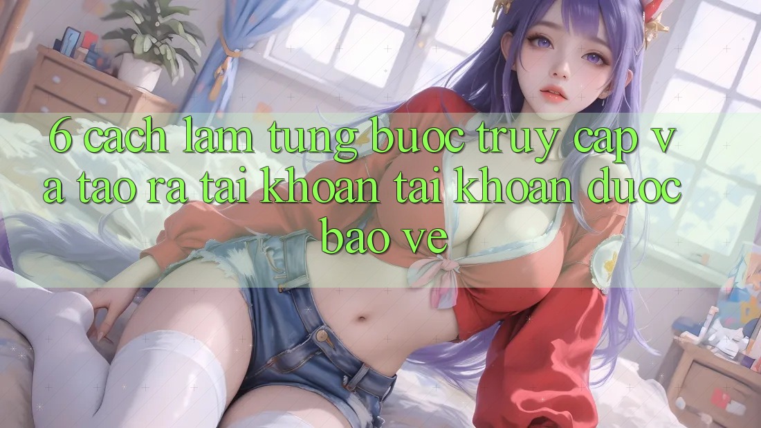 6. Cách làm Từng Bước Truy Cập Và Tạo ra tài khoản Tài Khoản Được bảo vệ 6. Cách làm Từng Bước Truy Cập Và Tạo ra tài khoản Tài Khoản Được bảo vệ