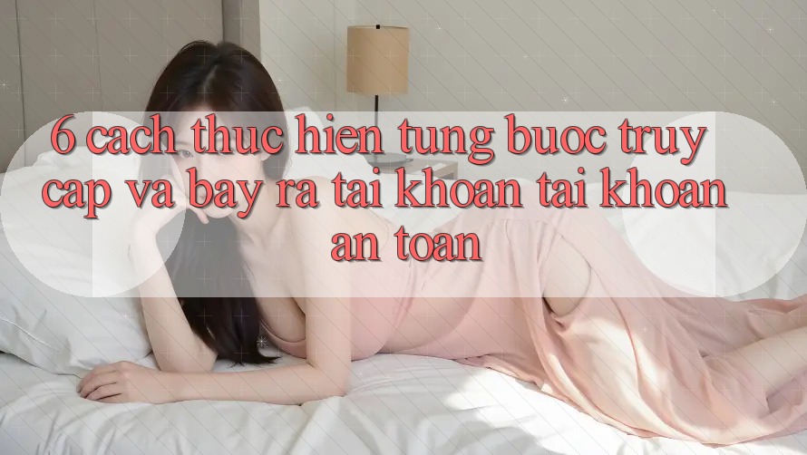 6. Cách thực hiện Từng Bước Truy Cập Và Bày ra tài khoản Tài Khoản An Toàn