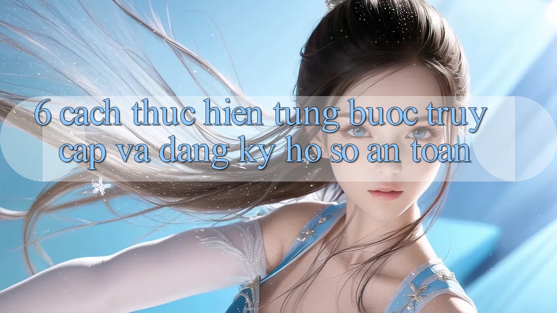 6. Cách thực hiện Từng Bước Truy Cập Và Đăng Ký Hồ sơ An Toàn 6. Cách thực hiện Từng Bước Truy Cập Và Đăng Ký Hồ sơ An Toàn
