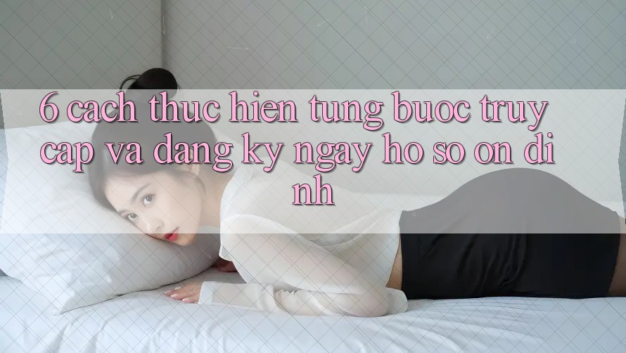 6. Cách thực hiện Từng Bước Truy Cập Và Đăng ký ngay Hồ sơ Ổn định 6. Cách thực hiện Từng Bước Truy Cập Và Đăng ký ngay Hồ sơ Ổn định