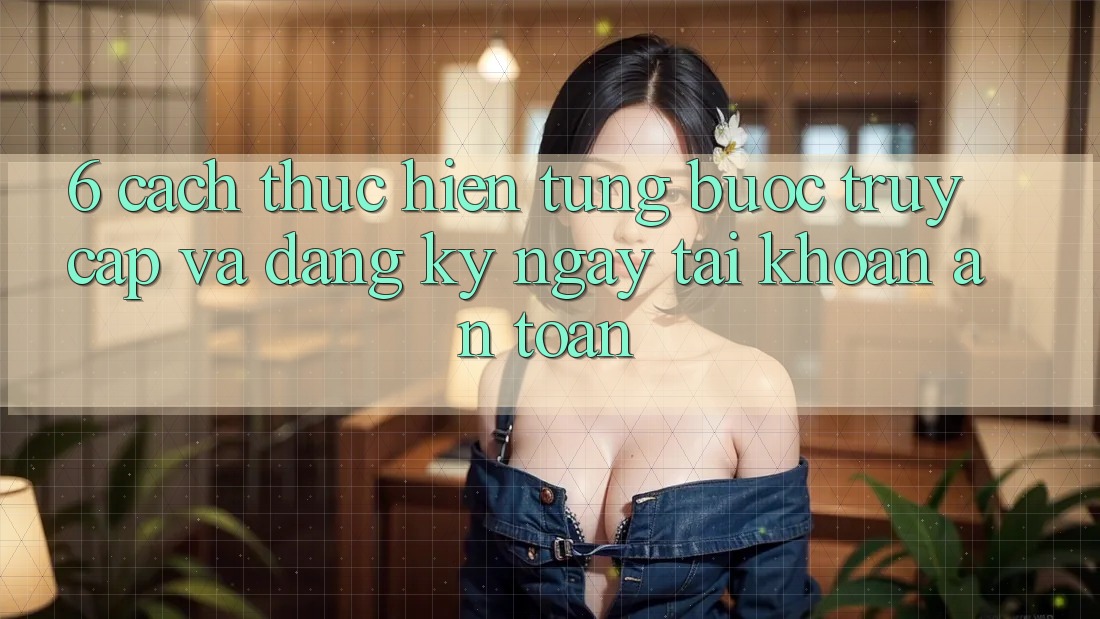 6. Cách thực hiện Từng Bước Truy Cập Và Đăng ký ngay Tài Khoản An Toàn 6. Cách thực hiện Từng Bước Truy Cập Và Đăng ký ngay Tài Khoản An Toàn