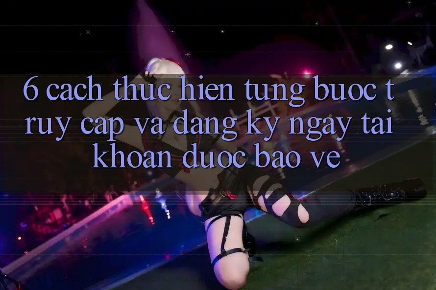 6. Cách thực hiện Từng Bước Truy Cập Và Đăng ký ngay Tài Khoản Được bảo vệ