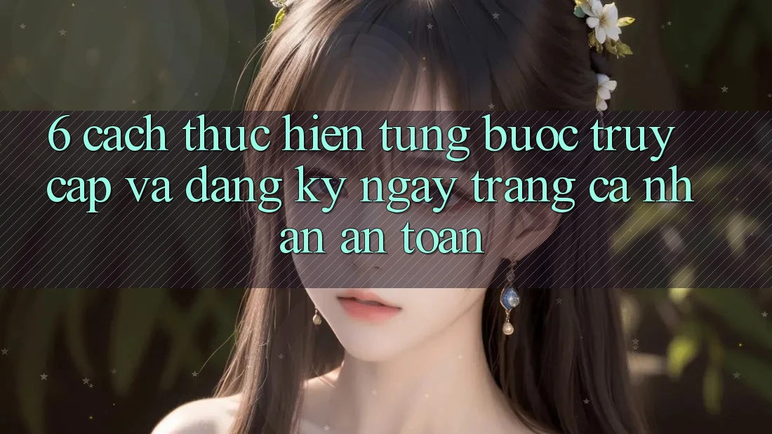 6. Cách thực hiện Từng Bước Truy Cập Và Đăng ký ngay Trang cá nhân An Toàn 6. Cách thực hiện Từng Bước Truy Cập Và Đăng ký ngay Trang cá nhân An Toàn